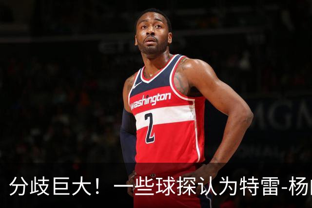 分歧巨大！一些球探认为特雷-杨的存在阻碍了状元郎在奇才的发展