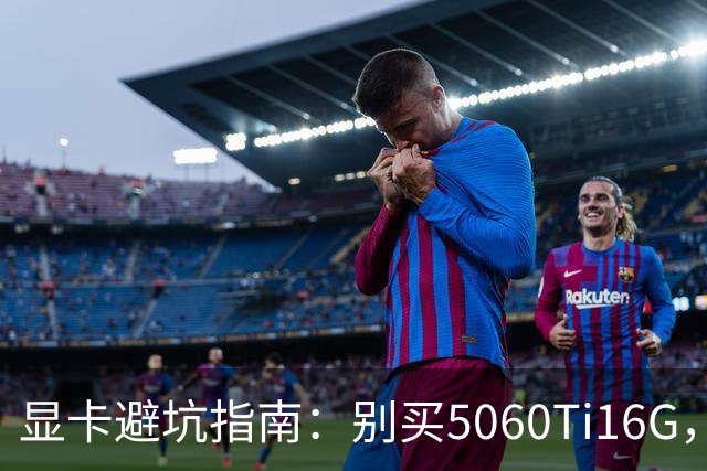 显卡避坑指南：别买5060Ti16G，4千块这卡才是游戏党真香选择