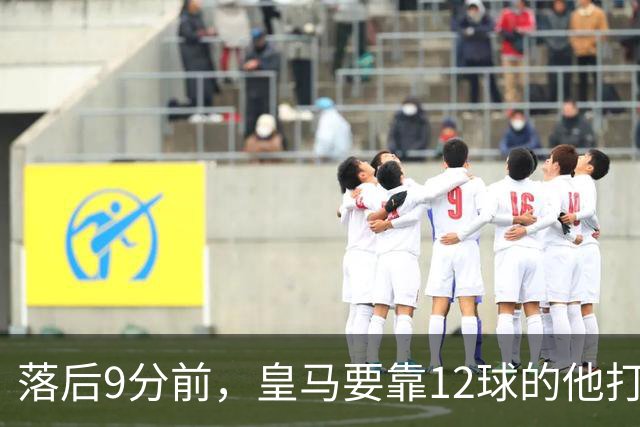 落后9分前，皇马要靠12球的他打穿巴萨防线