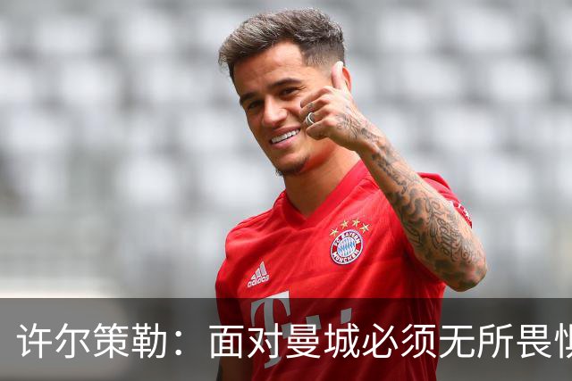 许尔策勒：面对曼城必须无所畏惧，我们有信心和他们抗衡