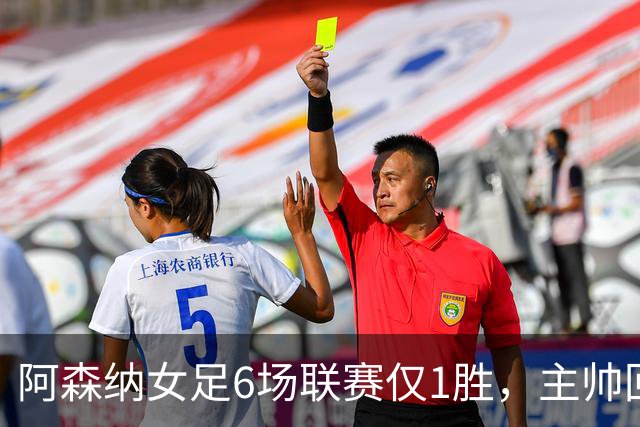 阿森纳女足6场联赛仅1胜，主帅回应换帅质疑